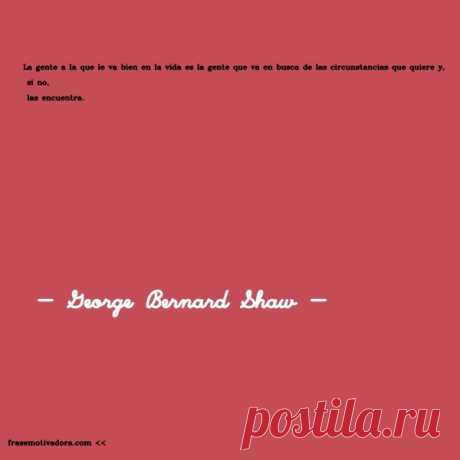 George Bernard Shaw: La gente a la que le va bien en la vida es la gente que va en busca de las circunstancias que quiere y, si no, las encuentra.