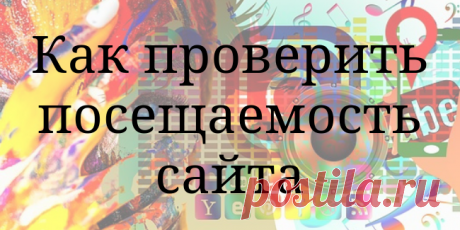 Как проверить посещаемость сайта - Самое прекрасное на земле - это жизнь!