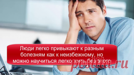 Люди легко привыкают к разным болезням как к неизбежному, но можно легко научиться жить без них