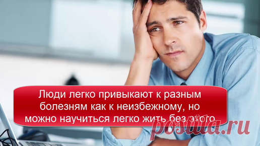 Люди легко привыкают к разным болезням как к неизбежному, но можно легко научиться жить без них