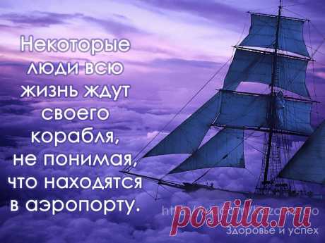 Некоторые люди всю жизнь ждут своего корабля, не понимая, что находятся в аэропорту.