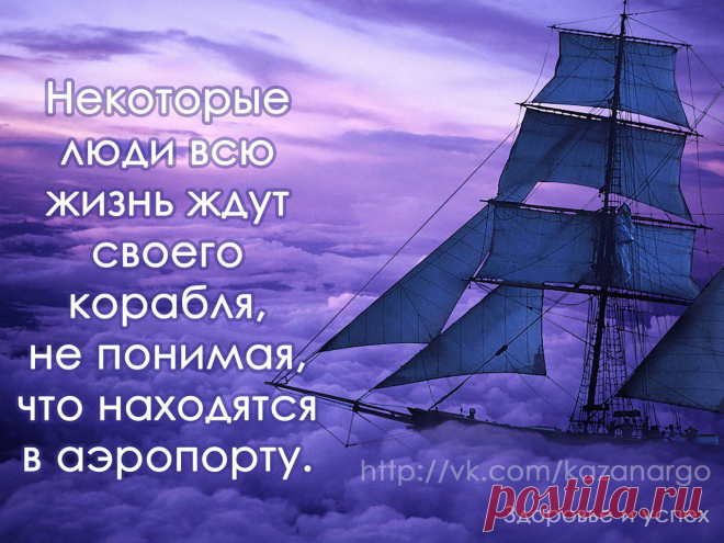Некоторые люди всю жизнь ждут своего корабля, не понимая, что находятся в аэропорту.