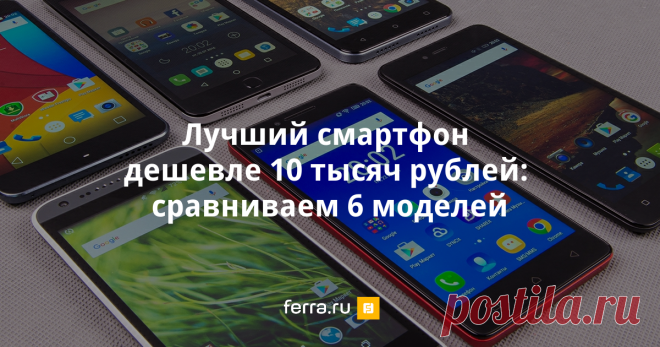 Лучший смартфон дешевле 10 тысяч рублей: сравниваем 6 моделей - Ferra.ru