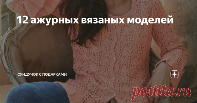 12 ажурных вязаных моделей Ажурные модели можно вязать из разных видов пряжи и можно носить в любое время года.
