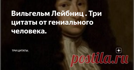 Вильгельм Лейбниц . Три цитаты от гениального человека. Лейбниц Готфрид Вильгельм  был не просто гением,  его всеобьемлющие познания говорят о его сверх гениальности, он один из немногих людей когда-либо живших в нашем мире, которые оставили после себя труды во многих областях науки.
Лейбниц родился в 1646 году в семье профессора университета в городе Лейпциге.
Он и   гениальный математик и доктор права, он истриограф.
Лейбниц трижды встречался с
