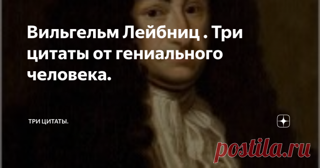 Вильгельм Лейбниц . Три цитаты от гениального человека. Лейбниц Готфрид Вильгельм  был не просто гением,  его всеобьемлющие познания говорят о его сверх гениальности, он один из немногих людей когда-либо живших в нашем мире, которые оставили после себя труды во многих областях науки.
Лейбниц родился в 1646 году в семье профессора университета в городе Лейпциге.
Он и   гениальный математик и доктор права, он истриограф.
Лейбниц трижды встречался с