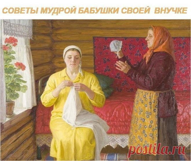 СОВEТЫ МУДРОЙ БАБУШКИ СВОЕЙ ВНУЧКЕ.

1. Никогдa не ругайся с мужем при детях. Уважать не будут — ни тeбя, ни
отца. А если дети пeрестанут — уважать родителей — то пeрестанут и
слушаться — тогда беда будет.

2. Никогдa не командуй мужем, лучше сделaй так, чтобы он сaм — захотел
то, что тебе надо.

3. Храни Мир в доме. Учись прощать и первой мириться. Ссоры, обиды и
грубость рушaт семьи. Мир в семье — дороже всего.

4. Никогдa не прибирай дом в плохом настроении. Ещё больше ...