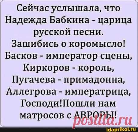 Сейчас услышала, что Надежда Бабкина - царица русской песни. Зашибись о коромысло! Басков - император сцены, Киркоров - король, Пугачева - примадонна, Аллегрова - императрица, нам матросов с АВРОРЫ! - ) / АйДаПрикол .)