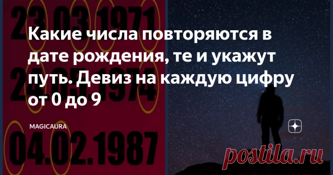 Какие числа повторяются в дате рождения, те и укажут путь. Девиз на каждую цифру от 0 до 9 По мнению нумерологов, если в дате рождения человека есть повторяющиеся цифры, то они могут рассказать всю правду о его судьбе. Ведь в этой цифровой символике скрыта настоящая тайная энергия, которая так или иначе влияет на то, какой путь он будет выбирать, и на его карму.
Ноль
Если в дате рождения повторяется цифра 0, то вашу жизнь можно сравнить с яйцом, или даже с семенем. Вы обладаете