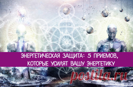 Энергетическая защита: 5 приемов, которые усилят вашу энергетику - Эзотерика и самопознание
