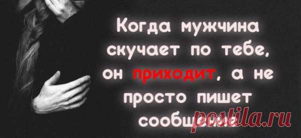 Когда мужчина скучает по тебе, он приходит, а не просто пишет сообщение