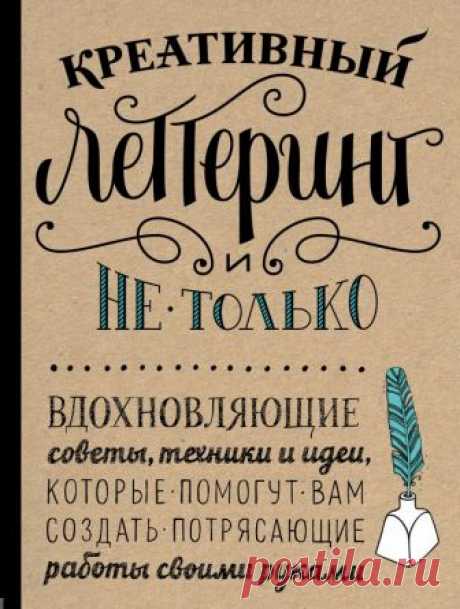 Креативный леттеринг и не только. Вдохновляющие советы, техники и идеи, которые помогут вам создать потрясающие работы своими руками