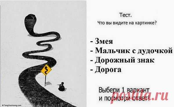 Что первым вы увидели на картинке? 
МАЛЬЧИК С ДУДОЧКОЙ — очень скоро у вас появится шанс сменить место работы…ЗМЕЯ — Очень значимый символ. Не нужно бояться, пора рискнуть!
ДОРОЖНЫЙ ЗНАК — Различные препятствия, связанные с недостаточным для вашей работы образованием. Нужно развиваться, расти, вы можете достигнуть многого….
ДОРОГА — неверно выбранное жизненное направление.
Реклама:РАБОТА в СОЦ,СЕТЯХ(официально)