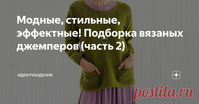 Модные, стильные, эффектные! Подборка вязаных джемперов (часть 2) В настоящее время невозможно представить гардероб современной женщины без красивого и  модного джемпера. Это универсальная вещь, ставшая базовой для создания самых разнообразных комплектов. Они сочетаются с самыми разными вещами: джинсами, брюками, шортами и юбками разных моделей. В моде всё тот же оверсайз, оригинальный крой и самая разная длина. Связаны джемперы могут быть как гладкой, так и крупной фактур...