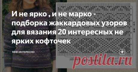 И не ярко , и не марко - подборка жаккардовых узоров для вязания 20 интересных не ярких кофточек И не ярко, и не марко, и в пир, и в мир, и в лес по дрова - все эти высказывания отлично подходят к сегодняшней подборке схем жаккардовых узоров для кофточек, выполненных в спокойных тонах на основе серого фона.
В подборке 20 таких интересных моделей, которые слишком приятные и самодостаточные, для того, чтобы не стать яркими.
А правильно подобранная натуральная пряжа только подчеркнет