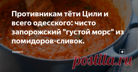 Противникам тёти Цили и всего одесского: чисто запорожский "густой морс" из помидоров-сливок. У нас тут, на канале, как в книжке про Гулливера, народ разделился на тупоконечников и остроконечников. Кому-то нравятся мои одесские рассказы, а кто-то, сделав губки сковородником, уверенно вещает про то, что автор "оседлала тему одесской кухни и стрижёт себе купоны". Тем, которые со сковородником, могу легко доказать (по статистике канала), что на 1 рассказ о Циле у меня приходи...