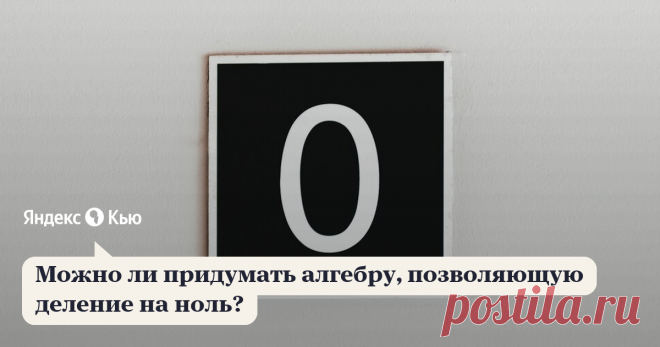 «Можно ли придумать алгебру, позволяющую деление на ноль?» – Яндекс.Кью 17 августа 2019 Надежда Шихова ответила: Если коротко, то ее уже придумали. Но тут надо хорошо понимать, что когда мы что-то находим в одном месте, тут же что-то теряем в другом. 

Вот, например, у нас есть действительные числа, мы хотим извлекать из них квадратные корни, но из отрицательных чисел корни не извлекаются. Введем комплексные числа. Теперь корни есть всякие разные, но по дроге мы потеряли с...