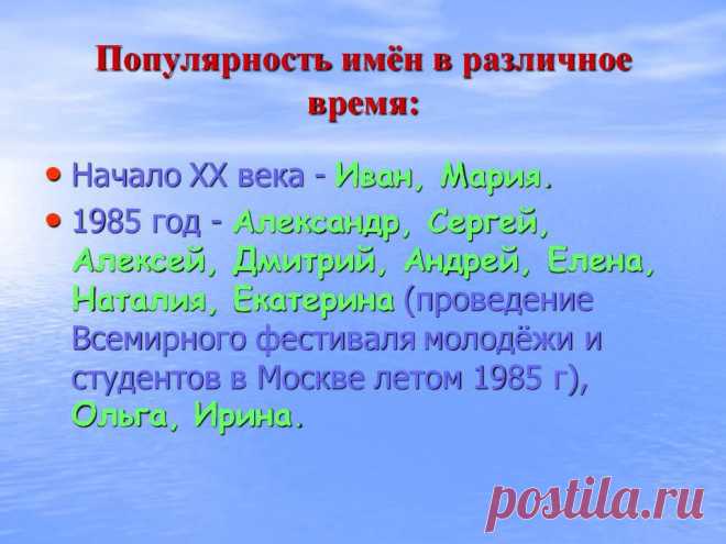 Популярность имён в различное время: Начало ХХ века - Иван, Мария. 1985 год - Александр, Сергей, Алексей, Дмитрий, Андрей, Елена, Наталия, Екатерина (проведение Всемирного фестиваля молодёжи и студентов в Москве летом 1985 г), Ольга, Ирина. - Картинка 11 - Имена людей - Имя - Картинки по психологии