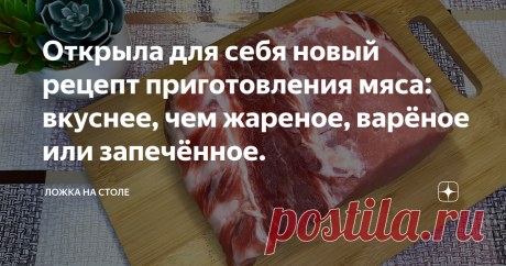 Открыла для себя новый рецепт приготовления мяса: вкуснее, чем жареное, варёное или запечённое.