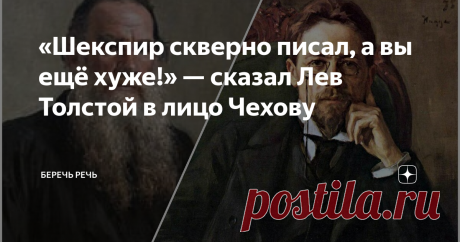 «Шекспир скверно писал, а вы ещё хуже!» — сказал Лев Толстой в лицо Чехову В апреле 1899 года в квартире на углу М. Дмитровки и Успенского переулка в Москве внезапно раздался звонок.
Мария Павловна поспешила открыть дверь: на пороге стоял старичок небольшого роста в лёгком пальто. Совсем не такой, каким изобразил его Репин на знаменитом портрете.
— Ох, Лев Николаевич… это вы?! — смущённо спросила женщина.
— А это сестра Чехова, Мария Павловна? — ласково ответил