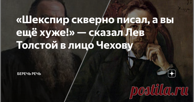 «Шекспир скверно писал, а вы ещё хуже!» — сказал Лев Толстой в лицо Чехову В апреле 1899 года в квартире на углу М. Дмитровки и Успенского переулка в Москве внезапно раздался звонок.
Мария Павловна поспешила открыть дверь: на пороге стоял старичок небольшого роста в лёгком пальто. Совсем не такой, каким изобразил его Репин на знаменитом портрете.
— Ох, Лев Николаевич… это вы?! — смущённо спросила женщина.
— А это сестра Чехова, Мария Павловна? — ласково ответил