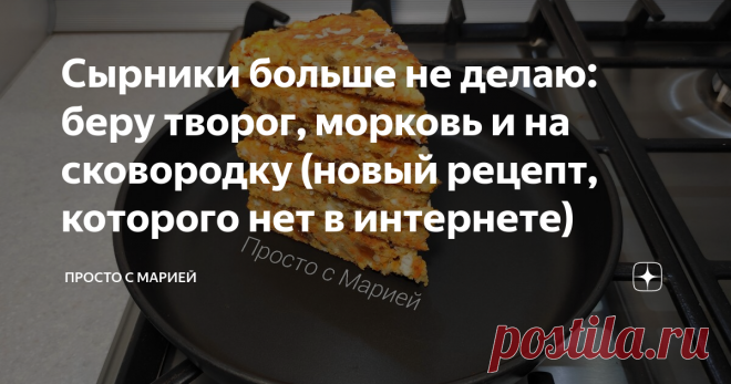 Сырники больше не делаю: беру творог, морковь и на сковородку (новый рецепт, которого нет в интернете) Ну очень вкусно!