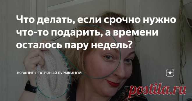 Что делать, если срочно нужно что-то подарить, а времени осталось пару недель? Статья автора «Вязание с Татьяной Бурыкиной» в Дзене ✍: Что подарить ребенку? Взрослому ребенку. Молодой девушке на ее 26-летие. Начала в 