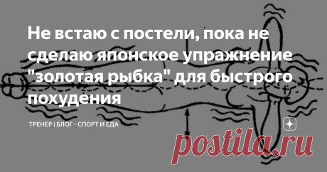 Не встаю с постели, пока не сделаю японское упражнение "золотая рыбка" для быстрого похудения Добрый день, дорогие друзья.
Пару недель назад я узнала про японский метод похудения, который позволит похудеть без спорта и особых диет. Упражнение необходимо выполнять утром, чтобы мозг получил сигнал о запуске метаболизма и процессе жиросжигания.
Распространение оно получило уже давно и до сих пор используется, благодаря своей эффективности.
Как действует: