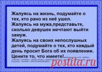 Жалуясь на жизнь, подумайте о тех, кто рано из нее ушел. Жалуясь на мужа, представьте, сколько девушек мечтают выйти замуж. ...