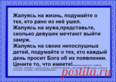 Жалуясь на жизнь, подумайте о тех, кто рано из нее ушел. Жалуясь на мужа, представьте, сколько девушек мечтают выйти замуж. ...