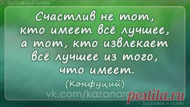 "Счастлив не тот, кто имеет всё лучшее, а тот, кто извлекает всё лучшее из того, что имеет". Конфуций