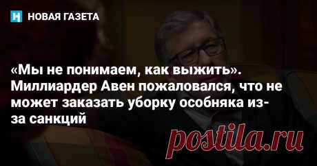«Мы не понимаем, как выжить». Миллиардер Авен пожаловался, что не может заказать уборку особняка из-за санкций Российский миллиардер, экс-глава совета директоров Альфа-банка, Петр Авен заявил, что не знает, как выжить после внесения в санкционный список Великобритании и Евросоюза. Об этом он рассказал в интервью изданию Financial Times.&nbsp;