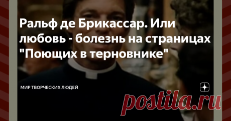 Ральф де Брикассар. Или любовь - болезнь на страницах "Поющих в терновнике" Любовь - штука сложная. И главная трудность состоит в том, что людям свойственно тянуться к запретному плоду, жаждать его, мечтать о нем. Это в равной мере присуще мужчинам и женщинам, молодым и старым. Сколько бы вариантов ни было, большинство выберут именно тот, что принесет максимальное количество проблем.
