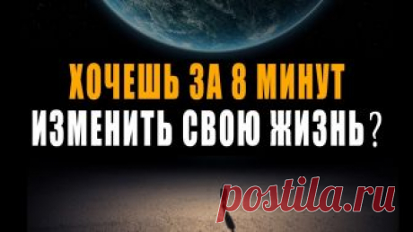 Хочешь за 8 Минут Изменить Свою Жизнь к Лучшему Навсегда?
