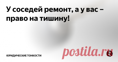 У соседей ремонт, а у вас – право на тишину! Когда в собственной квартире невозможно находиться из-за того, что соседи затеяли ремонт, нервы могут и не выдержать. Можно ли законно защитить себя от шума?