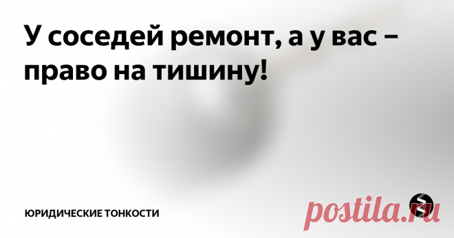 У соседей ремонт, а у вас – право на тишину! Когда в собственной квартире невозможно находиться из-за того, что соседи затеяли ремонт, нервы могут и не выдержать. Можно ли законно защитить себя от шума?
