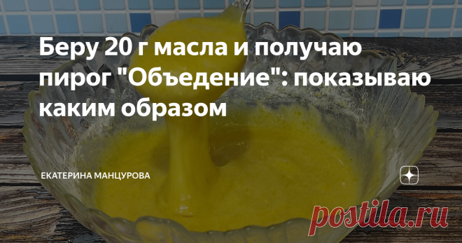 Беру 20 г масла и получаю пирог 