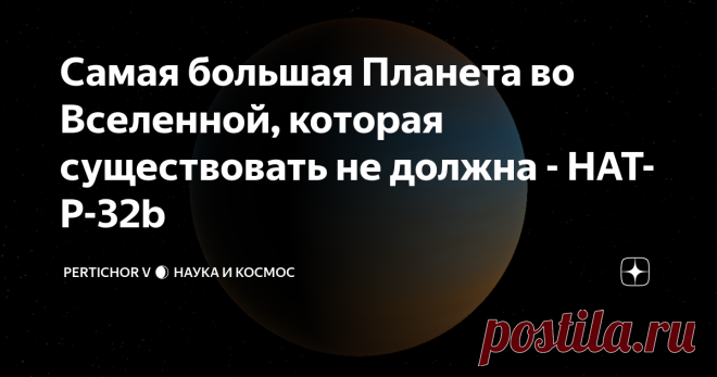 Самая большая Планета во Вселенной, которая существовать не должна - HAT-P-32b Наша Земля будет лишь крохотным спутником для этой планеты. Привет, на связи Pertichor V! Сегодня я расскажу вам о самой крупной планете, которая была обнаружена учёными в видимой вселенной. И, отчасти, поставила их в ступор - ранее считалось, что планеты с такими параметрами существовать не могут. HAT-P-32b - Самая большая планета во Вселенной Эта планета была открыта учёными в 2011 году и приз...