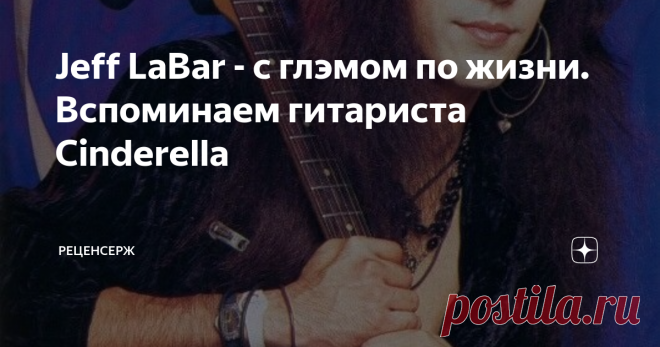 Jeff LaBar - с глэмом по жизни. Вспоминаем гитариста Cinderella В знаменитых рок-группах часто бывает, что в тени фронтмена остальные музыканты не так известны и не так заметны. К сожалению, о них вспоминают только после кончины. Случай с Джеффом ЛаБаром не совсем подходит к этой ситуации. Яркий гитарист выделялся своим стилем во время участия в группе Cinderella, а также оставил сольное творчество. Золушка и Джефф Любители глэмовой музыки могли бы и не узнать о Джеффе. Сн...