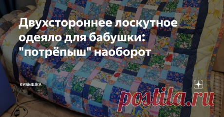 Двухстороннее лоскутное одеяло для бабушки: "потрёпыш" наоборот Как я модернизировала технику "Потрёпыш", творя по наитию
