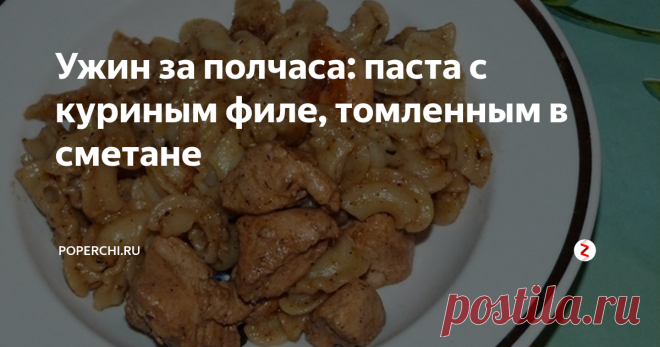 Ужин за полчаса: паста с куриным филе, томленным в сметане | Poperchi.Ru | Яндекс Дзен