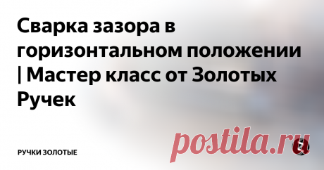 Сварка зазора в горизонтальном положении | Мастер класс от Золотых Ручек TIG-сварка.Горизонтальное положение с разделкой кромок в контроль!Лучший и самый удобный способ аргонно дуговой  сваркой.