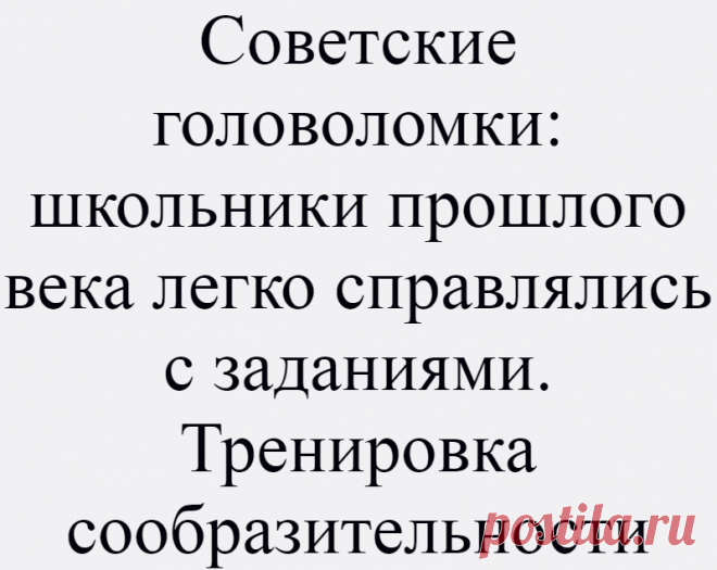 Советские головоломки: школьники прошлого века легко справлялись с заданиями. Тренировка сообразительности
Приветствую тебя, дорогой читатель нашего интеллектуального канала «Ваши любимые тесты» Все мы знаем один очень явный факт, что в детстве мы были очень активными и любознательными. Ребёнок будто маленький исследователь, который хочет, как много больше узнать об этом мире. Ему интересна...
Читай дальше на сайте. Жми подробнее ➡