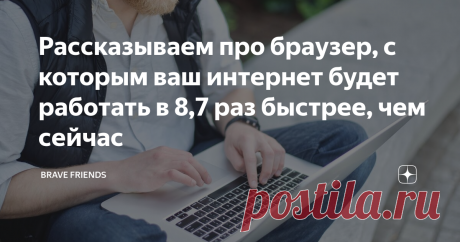 Рассказываем про браузер, с которым ваш интернет будет работать в 8,7 раз быстрее, чем сейчас