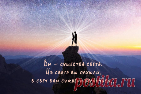 Вы - существа света. Из света вы пришли, в свет вам суждено вернуться