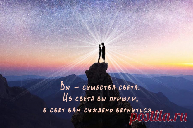 Вы - существа света. Из света вы пришли, в свет вам суждено вернуться