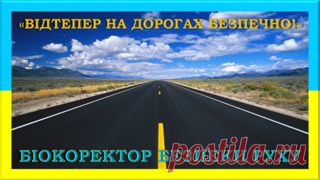 БІОКОРЕКТОР БЕЗПЕКИ РУХУ 
Створює повністю безпечні умови дорожнього руху! 
Усі та будь – які, необхідні взагалі! 
Запобігає аварії, ДТП, усі та будь – які злочини на дорогах, з авто, вантажем, водіями та їх пасажирами, навмисні самогубства за участю автомобілів, найрізноманітніші надзвичайні події на дорогах, інше! 
Допомагає вірно вести авто, дотримуватися правил дорожнього руху, буди ввічливими та обережними за кермом та пішоходам!