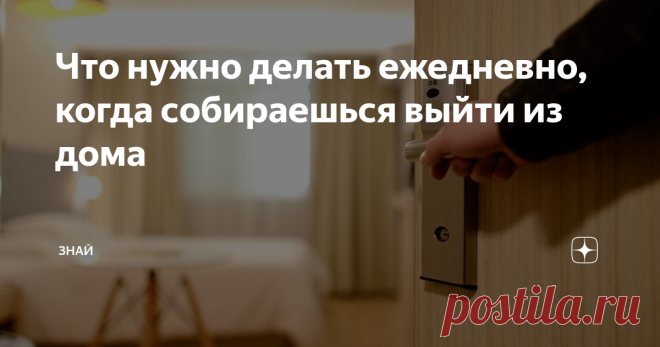 Что нужно делать ежедневно, когда собираешься выйти из дома Чтобы не случались неприятности, пусть даже мелкие, те, кто верит в приметы, выходя из дома соблюдает некоторый ритуал
