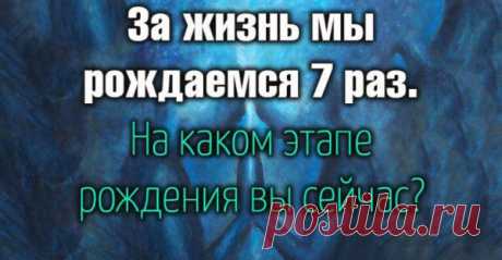 За жизнь мы рождаемся 7 раз.На каком этапе рождения вы сейчас?