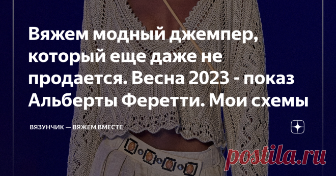 Вяжем модный джемпер, который еще даже не продается. Весна 2023 - показ Альберты Феретти. Мои схемы Один их моих любимых модных брендов. А все почему? Я вам не скажу за всю... одежду (надо пропеть), но вязаные вещи в дизайне бренда лично у меня всегда оставляют приятное впечатление.  В этот раз я любовалась джемпером с комбинацией из разных узоров. Хотя фотографий с показа не так много, мне удалось составить схемы для всех элементов. А вы при желании сможете повторить эту ...